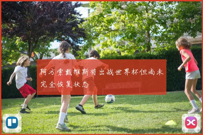 阿方索戴维斯将出战世界杯但尚未完全恢复状态