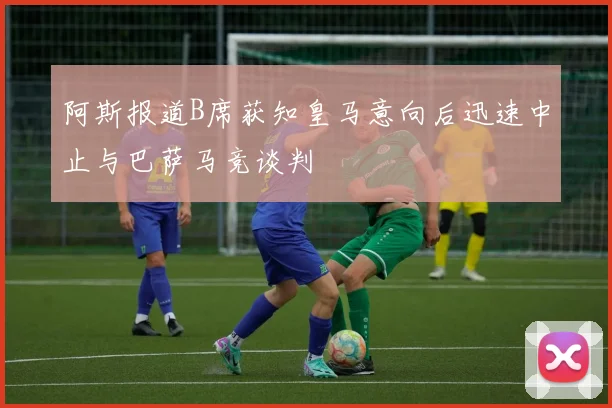 阿斯报道B席获知皇马意向后迅速中止与巴萨马竞谈判