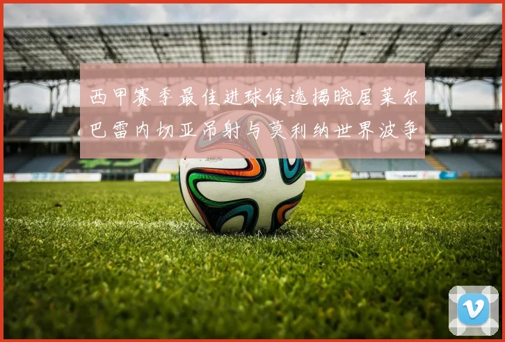 西甲赛季最佳进球候选揭晓居莱尔巴雷内切亚吊射与莫利纳世界波争辉