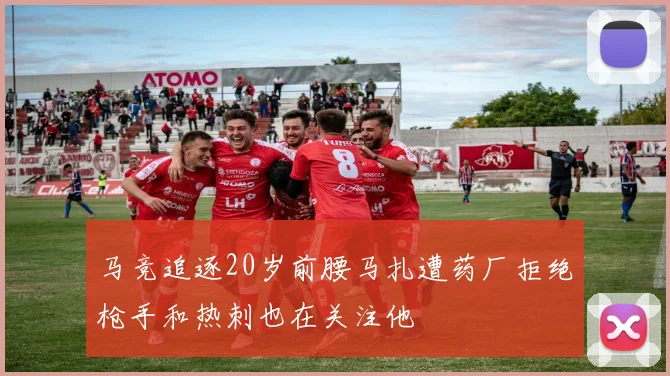 马竞追逐20岁前腰马扎遭药厂拒绝枪手和热刺也在关注他