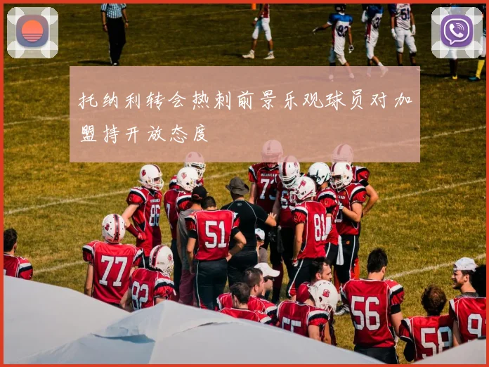 托纳利转会热刺前景乐观球员对加盟持开放态度