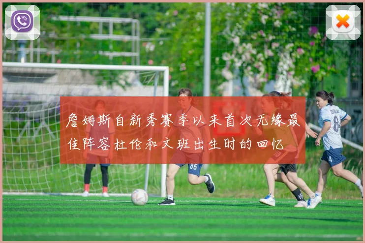 詹姆斯自新秀赛季以来首次无缘最佳阵容杜伦和文班出生时的回忆