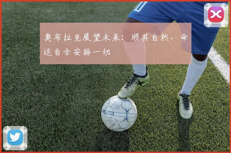 奥布拉克展望未来：顺其自然，命运自会安排一切