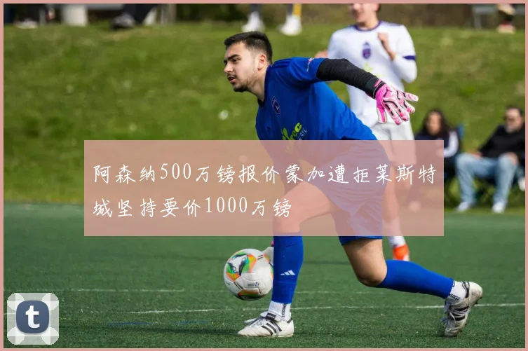 阿森纳500万镑报价蒙加遭拒莱斯特城坚持要价1000万镑