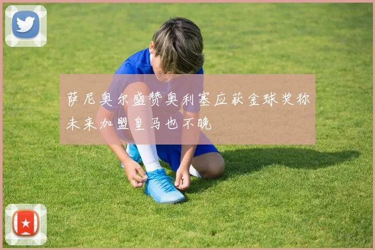 萨尼奥尔盛赞奥利塞应获金球奖称未来加盟皇马也不晚
