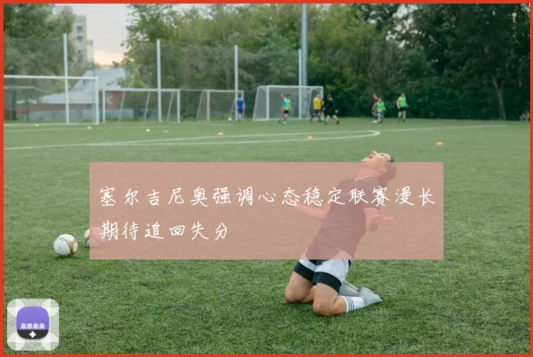 塞尔吉尼奥强调心态稳定联赛漫长期待追回失分