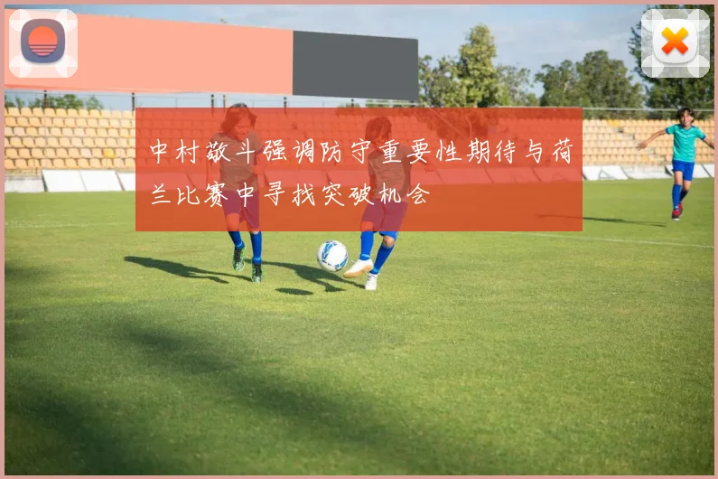中村敬斗强调防守重要性期待与荷兰比赛中寻找突破机会