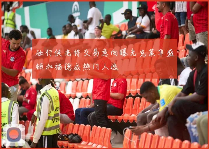 独行侠老将交易意向曝光克莱华盛顿加福德成热门人选
