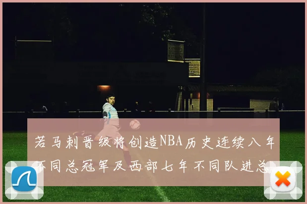 若马刺晋级将创造NBA历史连续八年不同总冠军及西部七年不同队进总决赛的奇迹