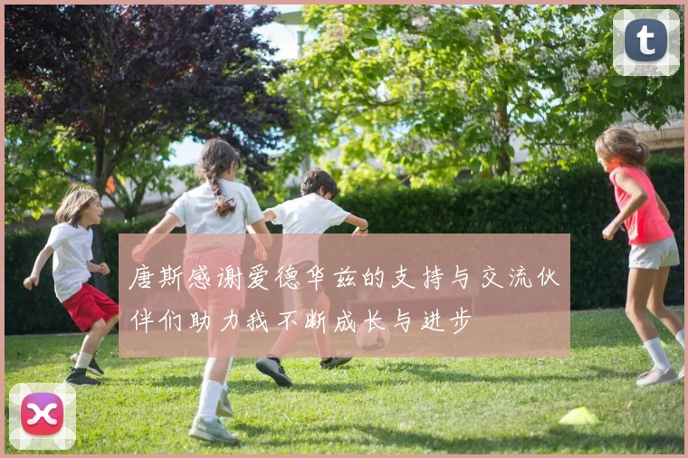 唐斯感谢爱德华兹的支持与交流伙伴们助力我不断成长与进步