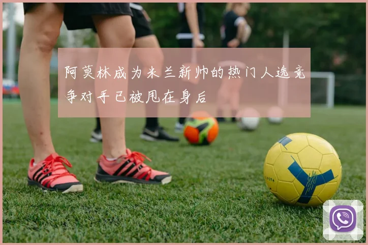 阿莫林成为米兰新帅的热门人选竞争对手已被甩在身后