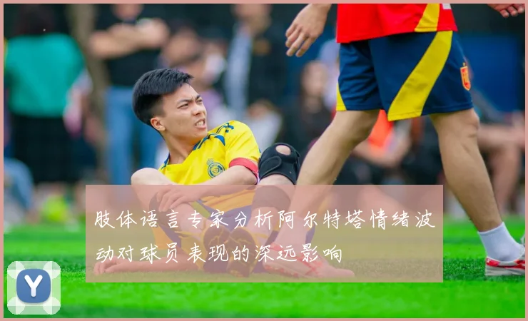 肢体语言专家分析阿尔特塔情绪波动对球员表现的深远影响
