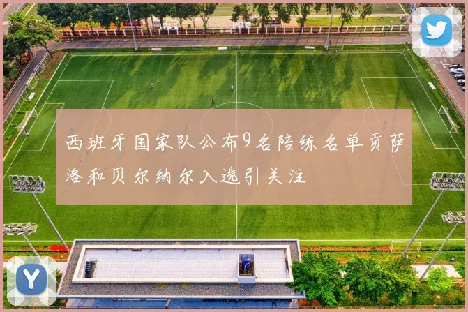 西班牙国家队公布9名陪练名单贡萨洛和贝尔纳尔入选引关注