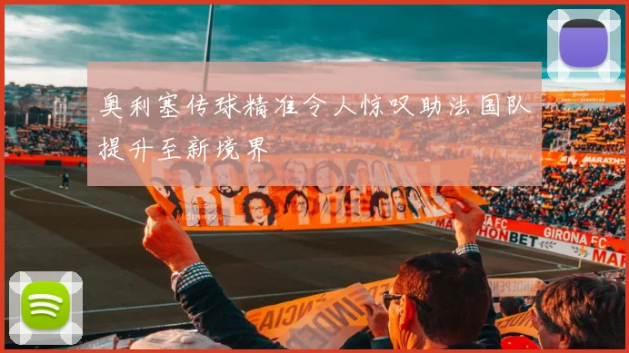 奥利塞传球精准令人惊叹助法国队提升至新境界