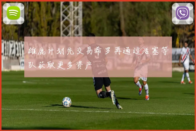 雄鹿计划先交易希罗再通过活塞等队获取更多资产