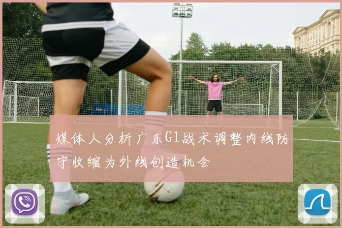媒体人分析广东G1战术调整内线防守收缩为外线创造机会