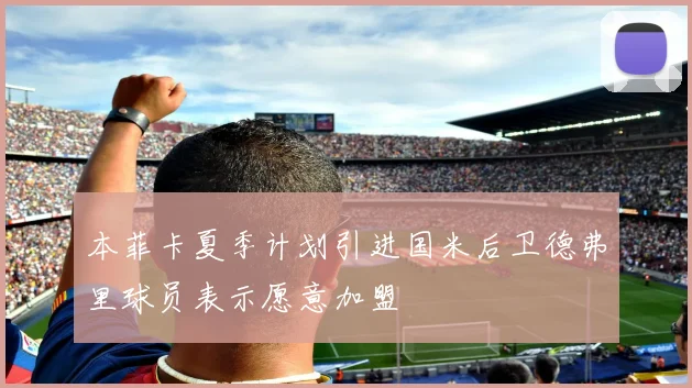 本菲卡夏季计划引进国米后卫德弗里球员表示愿意加盟