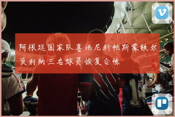 阿根廷国家队喜讯尼科帕斯蒙铁尔莫利纳三名球员恢复合练