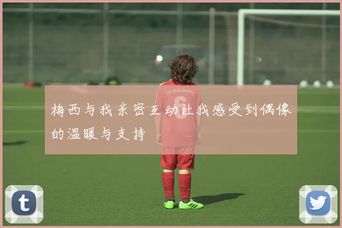 梅西与我亲密互动让我感受到偶像的温暖与支持