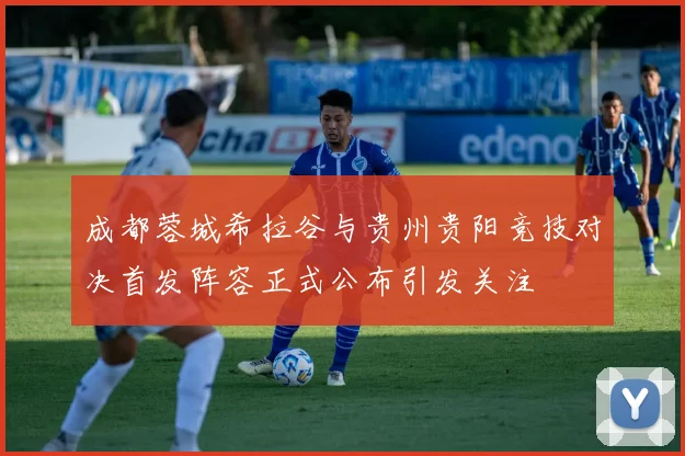 成都蓉城希拉谷与贵州贵阳竞技对决首发阵容正式公布引发关注