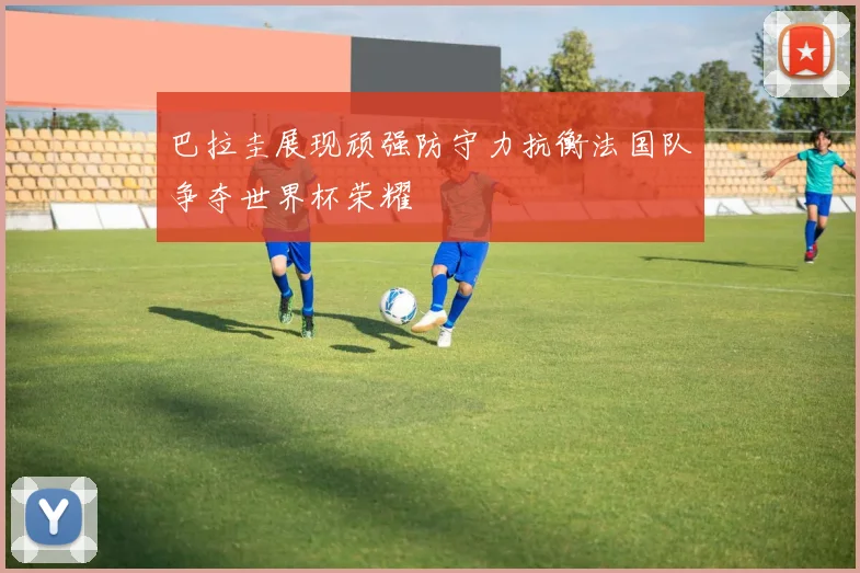 巴拉圭展现顽强防守力抗衡法国队争夺世界杯荣耀